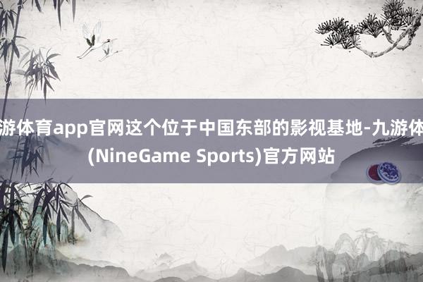 九游体育app官网这个位于中国东部的影视基地-九游体育(NineGame Sports)官方网站