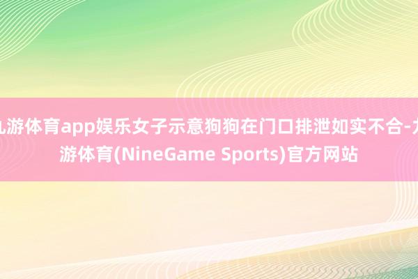 九游体育app娱乐女子示意狗狗在门口排泄如实不合-九游体育(NineGame Sports)官方网站