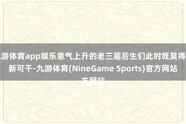 九游体育app娱乐意气上升的老三届后生们此时既莫得翻新可干-九游体育(NineGame Sports)官方网站