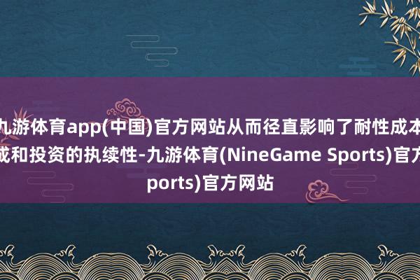 九游体育app(中国)官方网站从而径直影响了耐性成本的酿成和投资的执续性-九游体育(NineGame Sports)官方网站