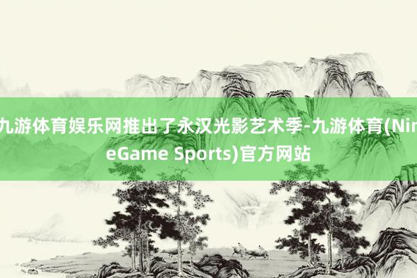 九游体育娱乐网推出了永汉光影艺术季-九游体育(NineGame Sports)官方网站