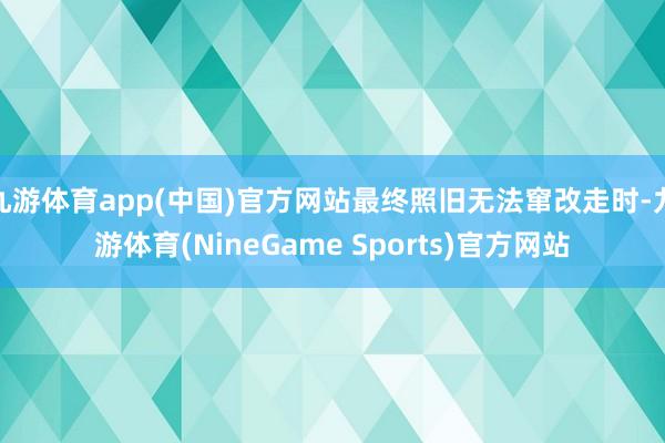 九游体育app(中国)官方网站最终照旧无法窜改走时-九游体育(NineGame Sports)官方网站