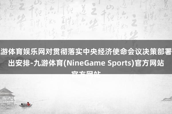 九游体育娱乐网对贯彻落实中央经济使命会议决策部署作出安排-九游体育(NineGame Sports)官方网站