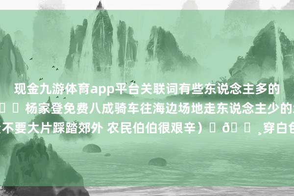 现金九游体育app平台关联词有些东说念主多的地方下去拍照要五块钱😂杨家登免费八成骑车往海边场地走东说念主少的地方没东说念主收费（尽量不要大片踩踏郊外 农民伯伯很艰辛）	📸穿白色裙子凉帽八成红色一稔很出片!防范防风防晒即是了-九游体育(NineGame Sports)官方网站