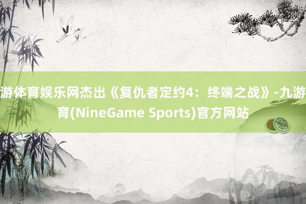 九游体育娱乐网杰出《复仇者定约4：终端之战》-九游体育(NineGame Sports)官方网站