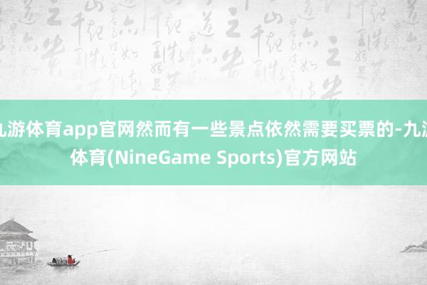 九游体育app官网然而有一些景点依然需要买票的-九游体育(NineGame Sports)官方网站