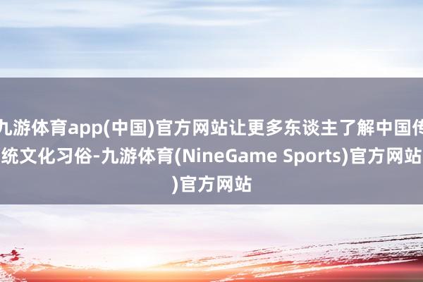 九游体育app(中国)官方网站让更多东谈主了解中国传统文化习俗-九游体育(NineGame Sports)官方网站
