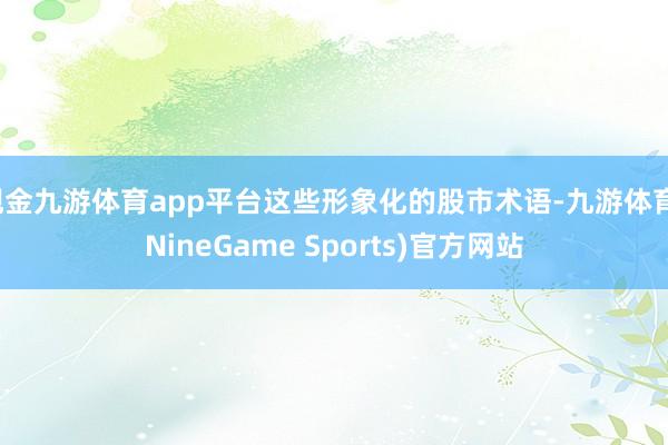 现金九游体育app平台这些形象化的股市术语-九游体育(NineGame Sports)官方网站