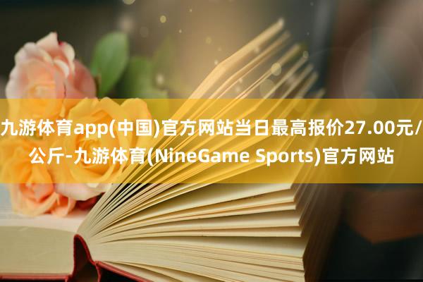 九游体育app(中国)官方网站当日最高报价27.00元/公斤-九游体育(NineGame Sports)官方网站