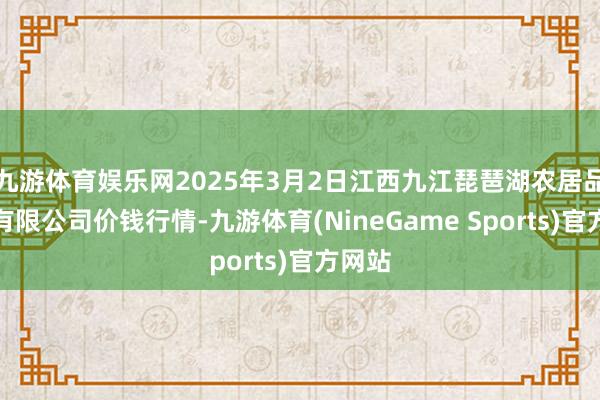 九游体育娱乐网2025年3月2日江西九江琵琶湖农居品物流有限公司价钱行情-九游体育(NineGame Sports)官方网站