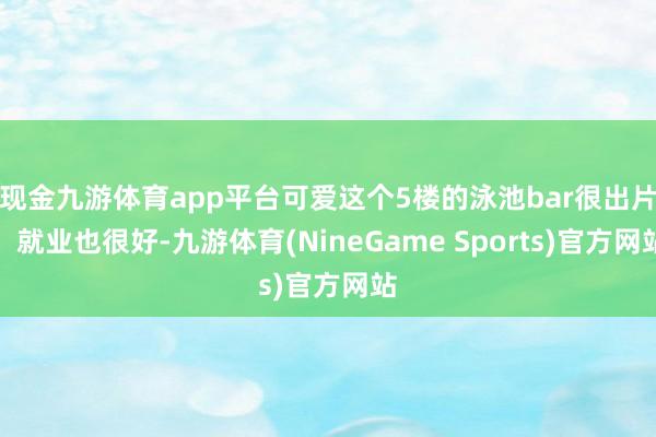 现金九游体育app平台可爱这个5楼的泳池bar很出片！就业也很好-九游体育(NineGame Sports)官方网站