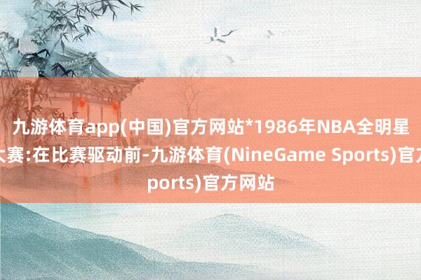 九游体育app(中国)官方网站*1986年NBA全明星三分大赛:在比赛驱动前-九游体育(NineGame Sports)官方网站