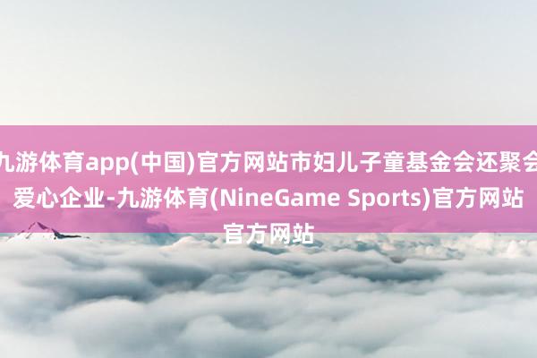 九游体育app(中国)官方网站市妇儿子童基金会还聚会爱心企业-九游体育(NineGame Sports)官方网站