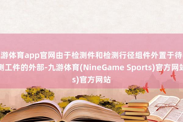 九游体育app官网由于检测件和检测行径组件外置于待检测工件的外部-九游体育(NineGame Sports)官方网站