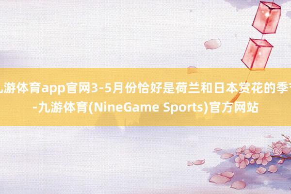 九游体育app官网3-5月份恰好是荷兰和日本赏花的季节-九游体育(NineGame Sports)官方网站