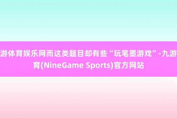 九游体育娱乐网而这类题目却有些“玩笔墨游戏”-九游体育(NineGame Sports)官方网站