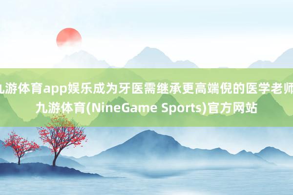 九游体育app娱乐成为牙医需继承更高端倪的医学老师-九游体育(NineGame Sports)官方网站