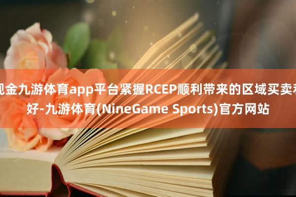 现金九游体育app平台紧握RCEP顺利带来的区域买卖利好-九游体育(NineGame Sports)官方网站