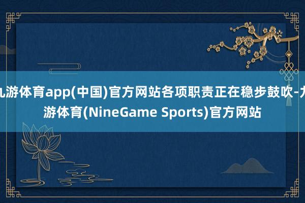 九游体育app(中国)官方网站各项职责正在稳步鼓吹-九游体育(NineGame Sports)官方网站
