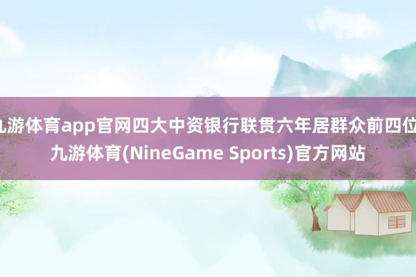 九游体育app官网四大中资银行联贯六年居群众前四位-九游体育(NineGame Sports)官方网站