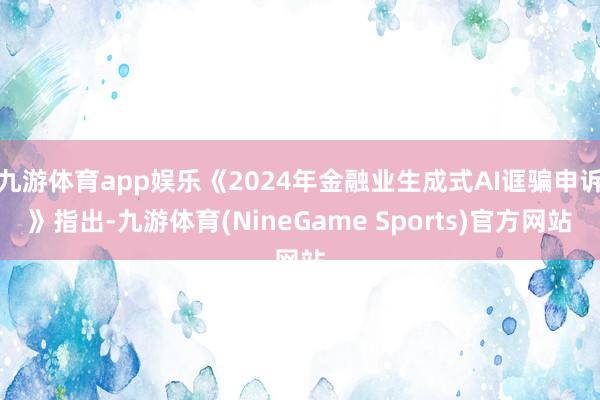 九游体育app娱乐《2024年金融业生成式AI诓骗申诉》指出-九游体育(NineGame Sports)官方网站