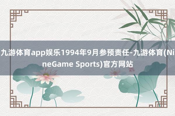 九游体育app娱乐1994年9月参预责任-九游体育(NineGame Sports)官方网站