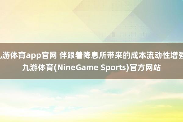 九游体育app官网 伴跟着降息所带来的成本流动性增强-九游体育(NineGame Sports)官方网站