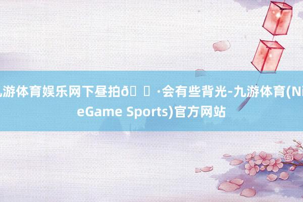 九游体育娱乐网下昼拍📷会有些背光-九游体育(NineGame Sports)官方网站