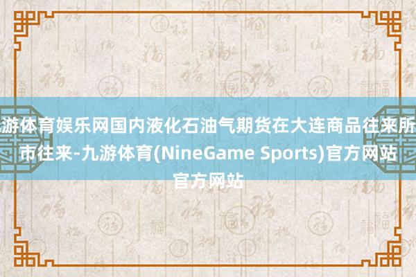 九游体育娱乐网国内液化石油气期货在大连商品往来所上市往来-九游体育(NineGame Sports)官方网站