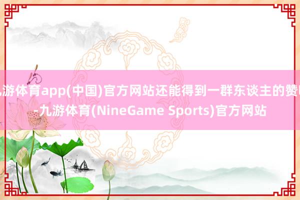 九游体育app(中国)官方网站还能得到一群东谈主的赞叹-九游体育(NineGame Sports)官方网站