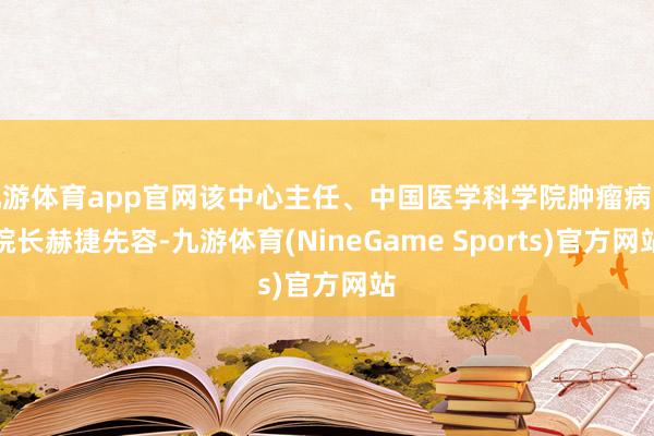 九游体育app官网该中心主任、中国医学科学院肿瘤病院院长赫捷先容-九游体育(NineGame Sports)官方网站