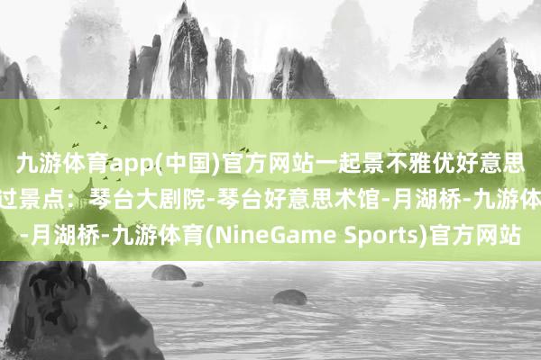九游体育app(中国)官方网站一起景不雅优好意思（图3）	🌟路过景点：琴台大剧院-琴台好意思术馆-月湖桥-九游体育(NineGame Sports)官方网站