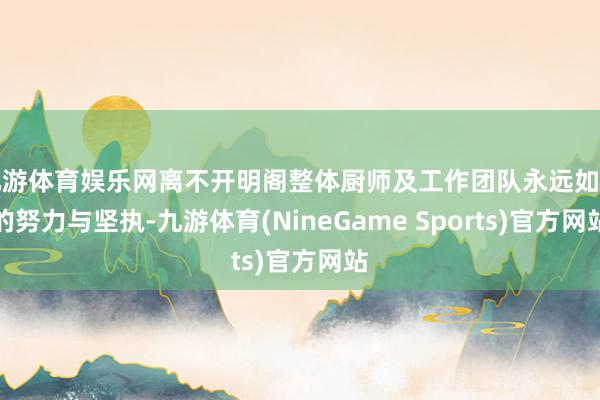 九游体育娱乐网离不开明阁整体厨师及工作团队永远如一的努力与坚执-九游体育(NineGame Sports)官方网站