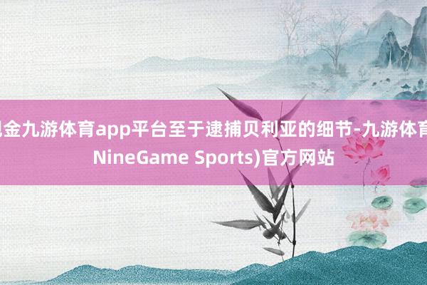 现金九游体育app平台至于逮捕贝利亚的细节-九游体育(NineGame Sports)官方网站