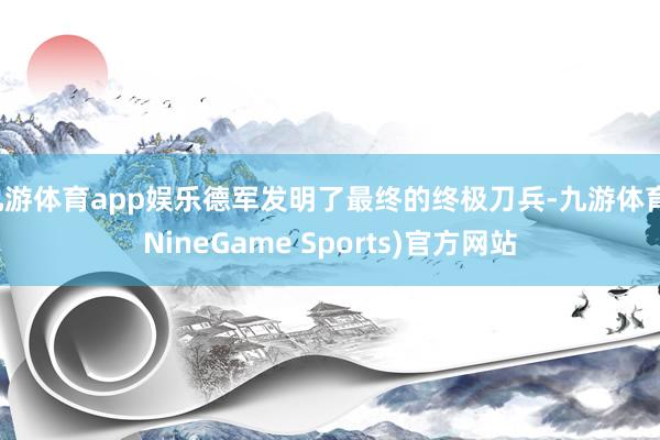 九游体育app娱乐德军发明了最终的终极刀兵-九游体育(NineGame Sports)官方网站