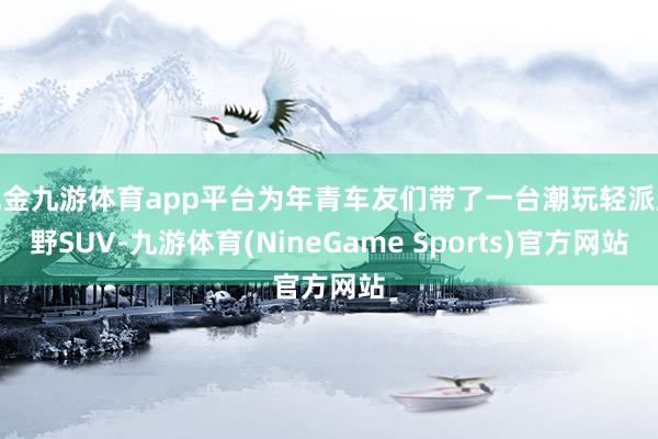现金九游体育app平台为年青车友们带了一台潮玩轻派越野SUV-九游体育(NineGame Sports)官方网站