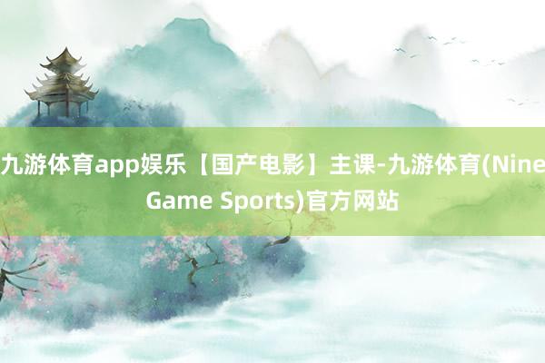 九游体育app娱乐【国产电影】主课-九游体育(NineGame Sports)官方网站