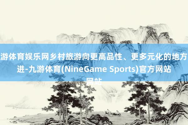 九游体育娱乐网乡村旅游向更高品性、更多元化的地方迈进-九游体育(NineGame Sports)官方网站