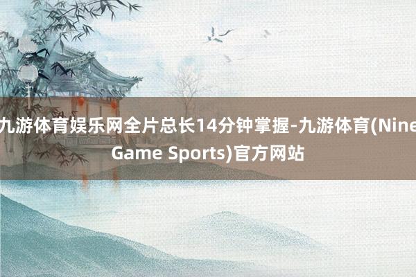 九游体育娱乐网全片总长14分钟掌握-九游体育(NineGame Sports)官方网站