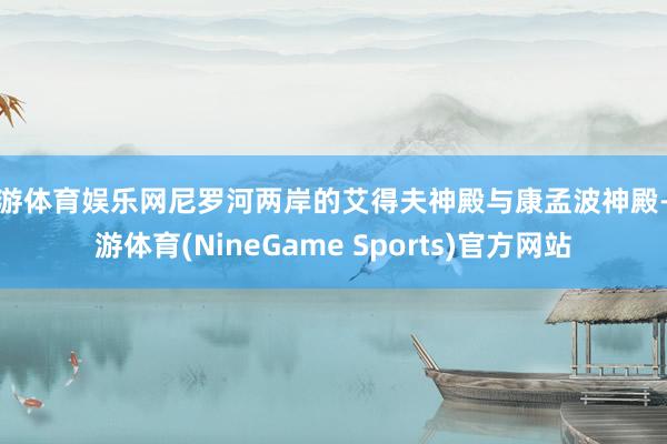 九游体育娱乐网尼罗河两岸的艾得夫神殿与康孟波神殿-九游体育(NineGame Sports)官方网站