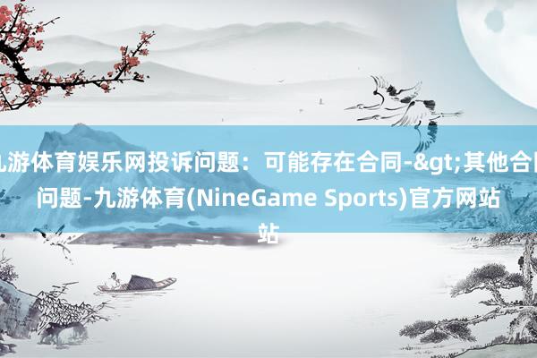 九游体育娱乐网投诉问题：可能存在合同->其他合同问题-九游体育(NineGame Sports)官方网站