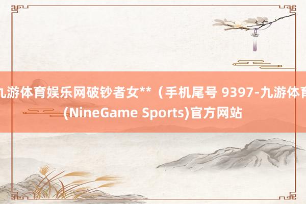 九游体育娱乐网破钞者女**（手机尾号 9397-九游体育(NineGame Sports)官方网站