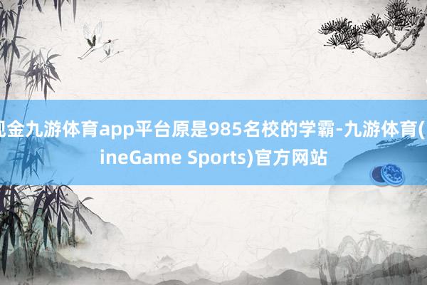 现金九游体育app平台原是985名校的学霸-九游体育(NineGame Sports)官方网站