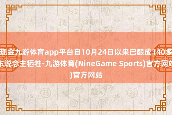 现金九游体育app平台自10月24日以来已酿成140多东说念主牺牲-九游体育(NineGame Sports)官方网站