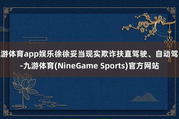 九游体育app娱乐徐徐妥当现实欺诈扶直驾驶、自动驾驶-九游体育(NineGame Sports)官方网站
