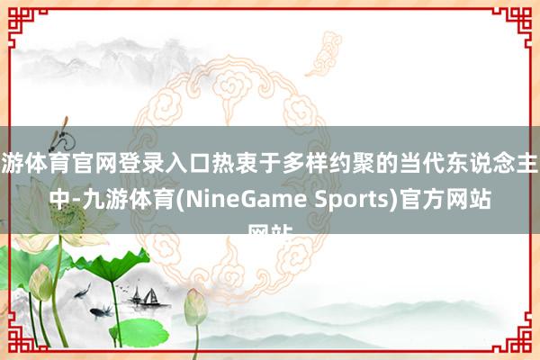 九游体育官网登录入口热衷于多样约聚的当代东说念主眼中-九游体育(NineGame Sports)官方网站