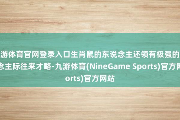 九游体育官网登录入口生肖鼠的东说念主还领有极强的东说念主际往来才略-九游体育(NineGame Sports)官方网站
