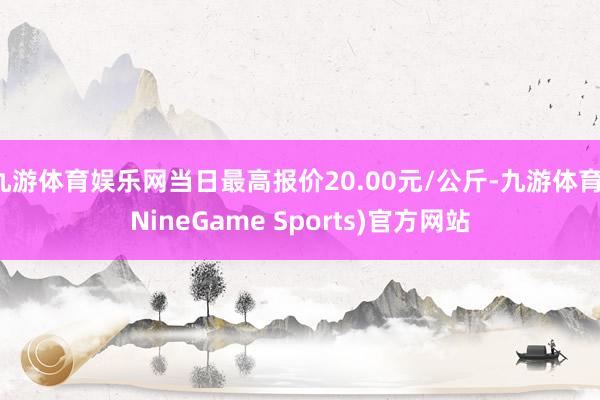 九游体育娱乐网当日最高报价20.00元/公斤-九游体育(NineGame Sports)官方网站