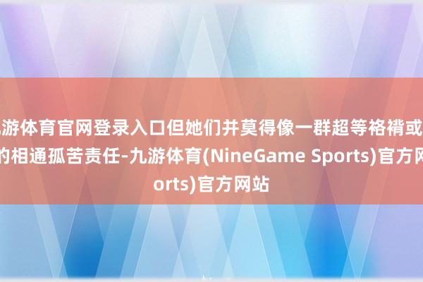 九游体育官网登录入口但她们并莫得像一群超等袼褙或什么的相通孤苦责任-九游体育(NineGame Sports)官方网站