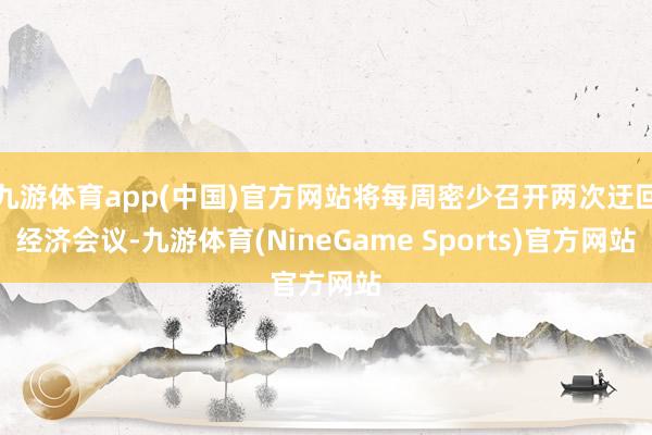 九游体育app(中国)官方网站将每周密少召开两次迂回经济会议-九游体育(NineGame Sports)官方网站